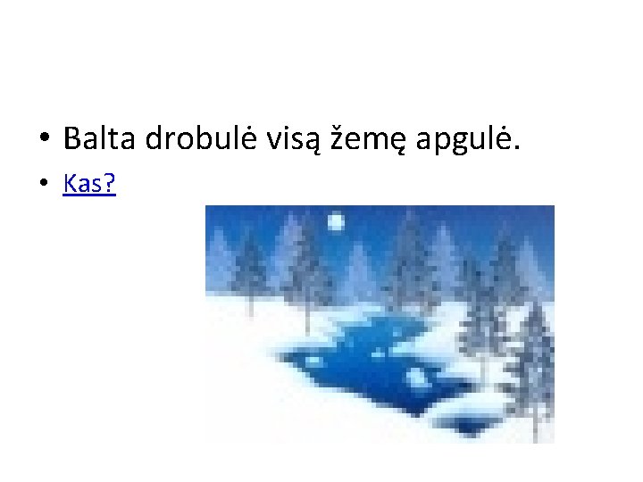  • Balta drobulė visą žemę apgulė. • Kas? 