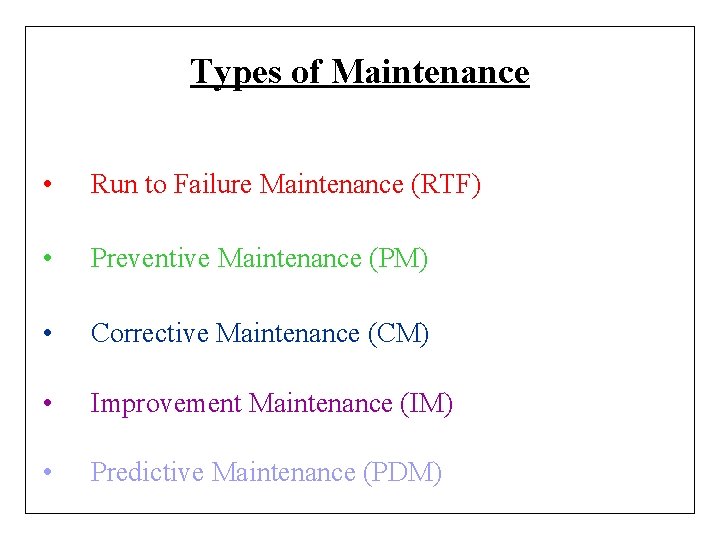 Types of Maintenance • Run to Failure Maintenance (RTF) • Preventive Maintenance (PM) •