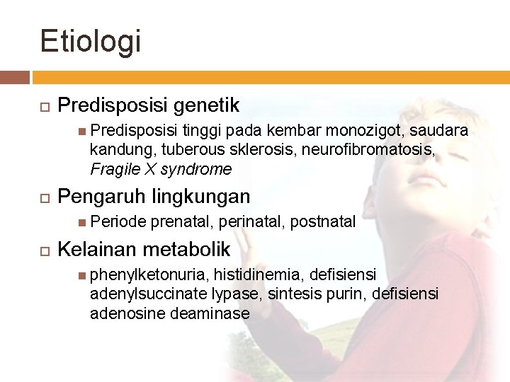 Etiologi Predisposisi genetik Predisposisi tinggi pada kembar monozigot, saudara kandung, tuberous sklerosis, neurofibromatosis, Fragile