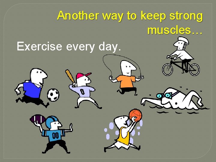 Another way to keep strong muscles… Exercise every day. 