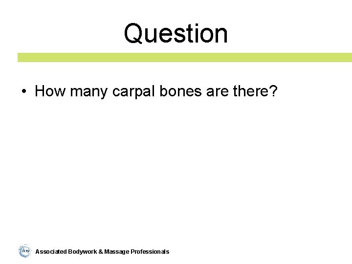 Question • How many carpal bones are there? Associated Bodywork & Massage Professionals 
