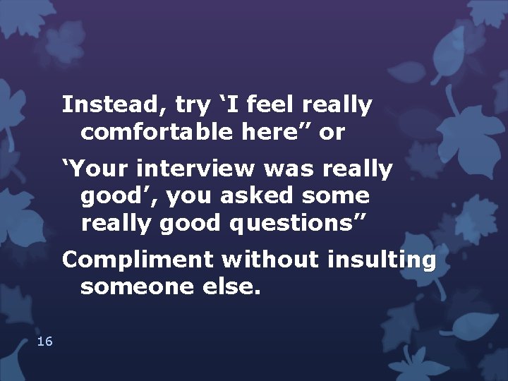 Instead, try ‘I feel really comfortable here” or ‘Your interview was really good’, you