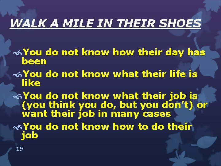 WALK A MILE IN THEIR SHOES You do not know how their day has