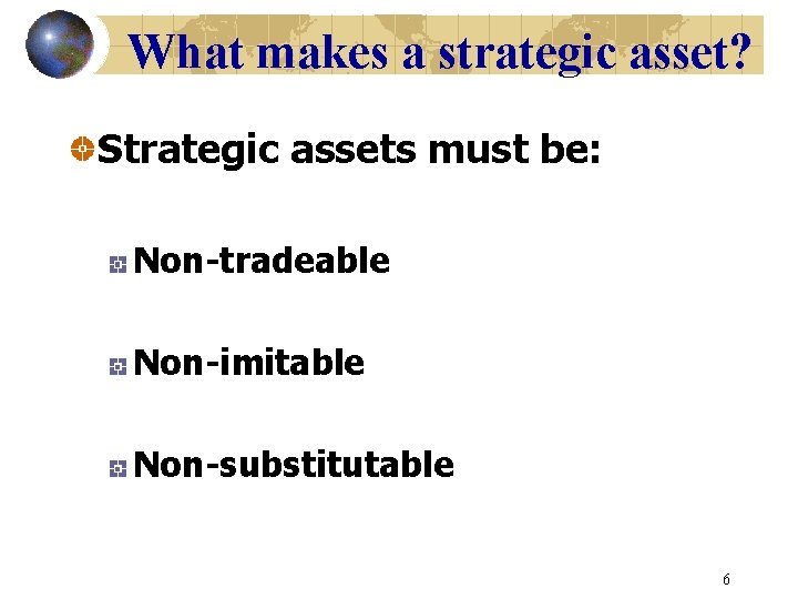What makes a strategic asset? Strategic assets must be: Non-tradeable Non-imitable Non-substitutable 6 