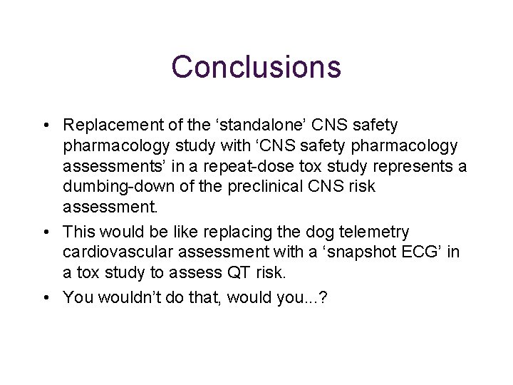 Conclusions • Replacement of the ‘standalone’ CNS safety pharmacology study with ‘CNS safety pharmacology