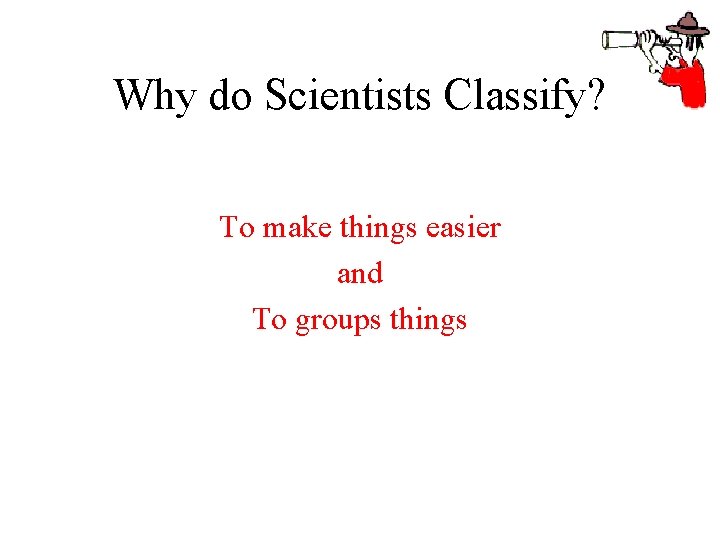 Why do Scientists Classify? To make things easier and To groups things 