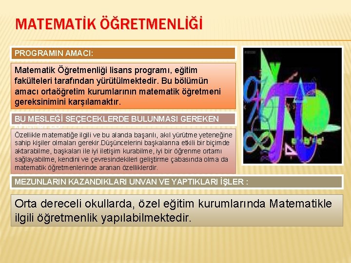 MATEMATİK ÖĞRETMENLİĞİ PROGRAMIN AMACI: Matematik Öğretmenliği lisans programı, eğitim fakülteleri tarafından yürütülmektedir. Bu bölümün