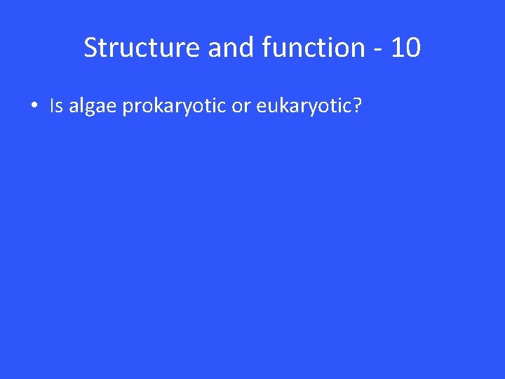 Structure and function - 10 • Is algae prokaryotic or eukaryotic? 