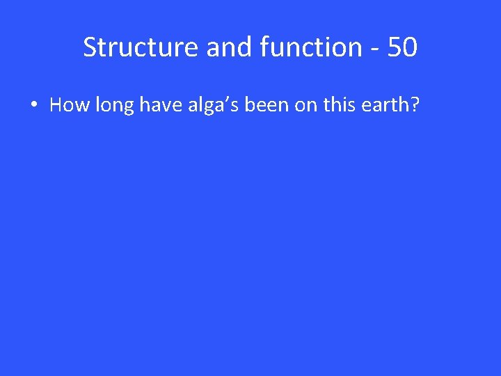 Structure and function - 50 • How long have alga’s been on this earth?