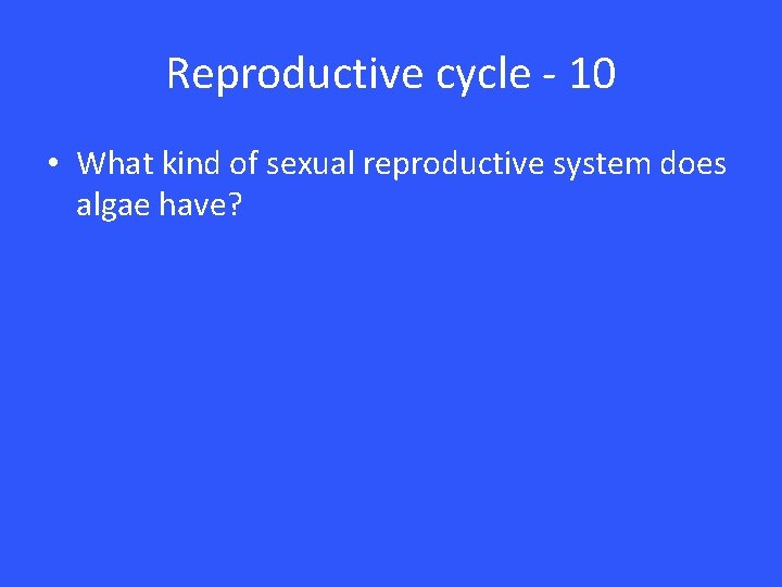 Reproductive cycle - 10 • What kind of sexual reproductive system does algae have?