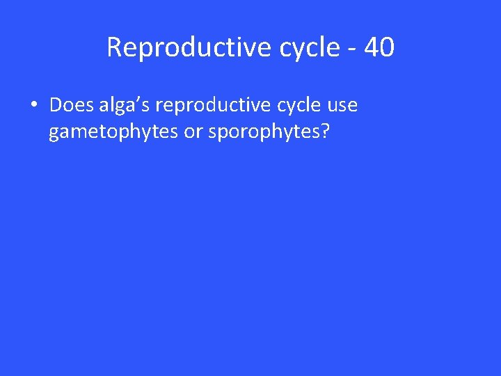 Reproductive cycle - 40 • Does alga’s reproductive cycle use gametophytes or sporophytes? 