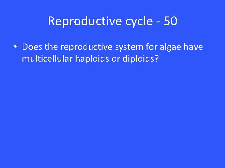 Reproductive cycle - 50 • Does the reproductive system for algae have multicellular haploids