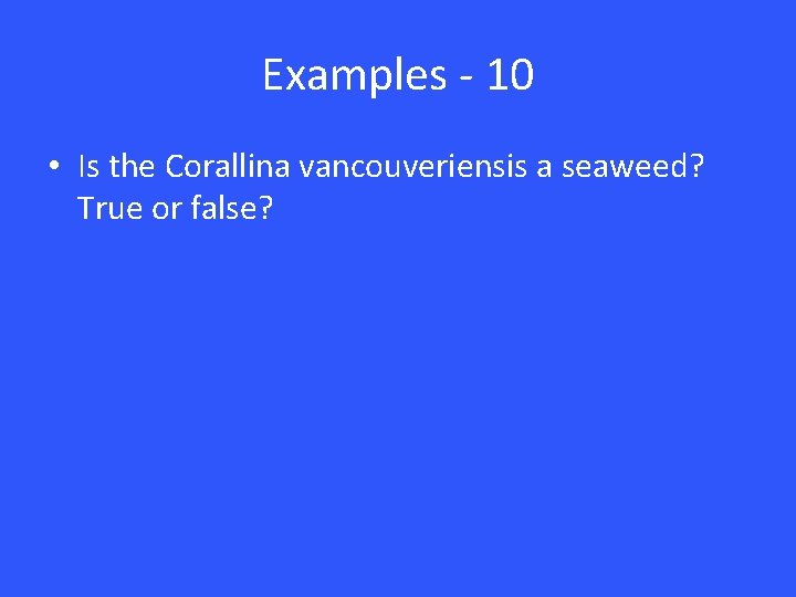 Examples - 10 • Is the Corallina vancouveriensis a seaweed? True or false? 