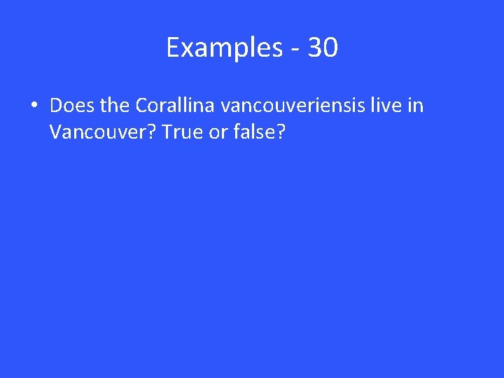 Examples - 30 • Does the Corallina vancouveriensis live in Vancouver? True or false?