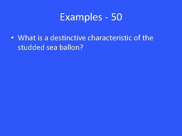 Examples - 50 • What is a destinctive characteristic of the studded sea ballon?