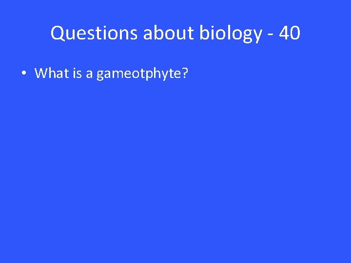 Questions about biology - 40 • What is a gameotphyte? 
