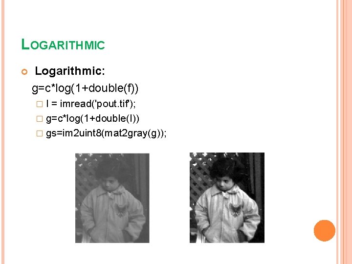 LOGARITHMIC Logarithmic: g=c*log(1+double(f)) �I = imread('pout. tif'); � g=c*log(1+double(I)) � gs=im 2 uint 8(mat