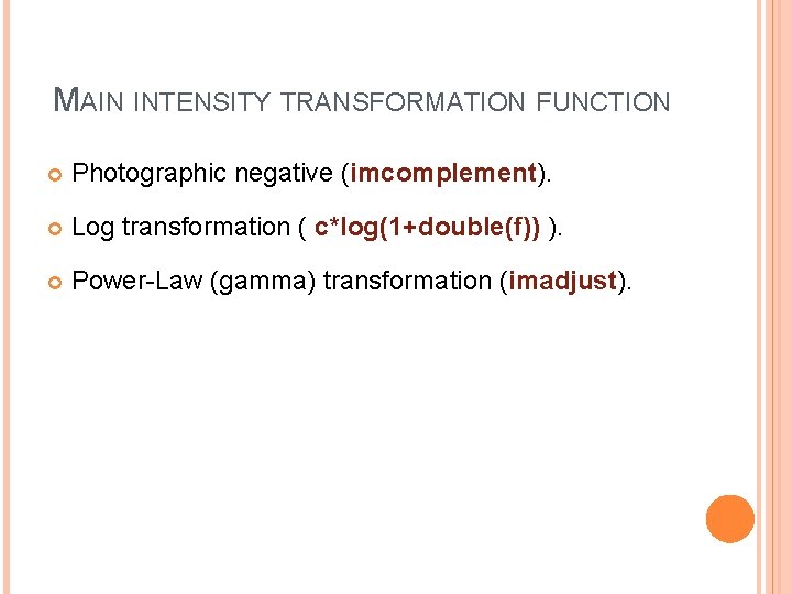 MAIN INTENSITY TRANSFORMATION FUNCTION Photographic negative (imcomplement). Log transformation ( c*log(1+double(f)) ). Power-Law (gamma)