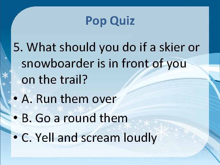 Pop Quiz 5. What should you do if a skier or snowboarder is in