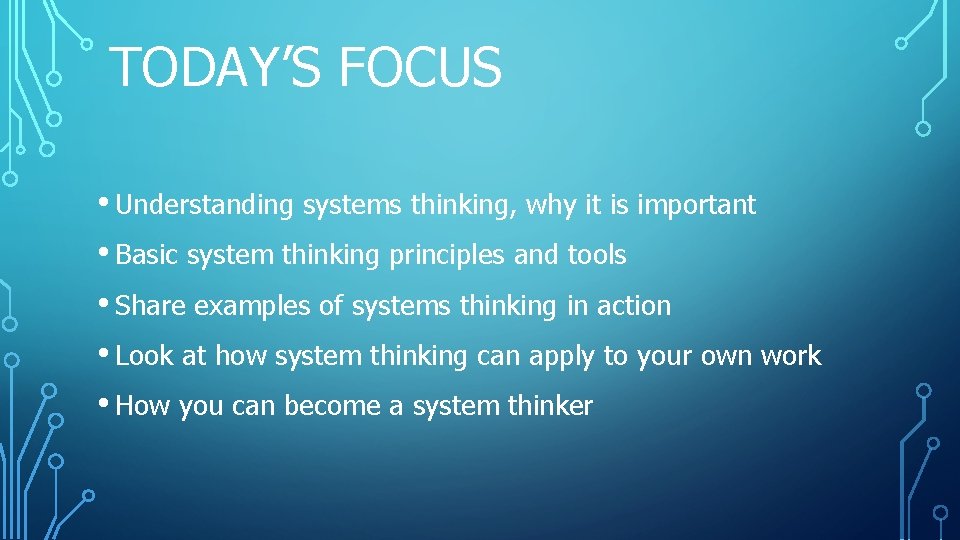 TODAY’S FOCUS • Understanding systems thinking, why it is important • Basic system thinking TODAY’S FOCUS • Understanding systems thinking, why it is important • Basic system thinking