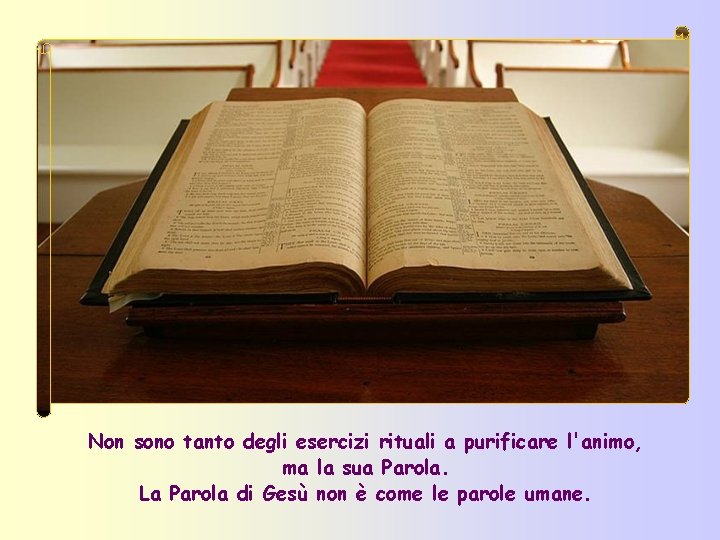 Non sono tanto degli esercizi rituali a purificare l'animo, ma la sua Parola. La