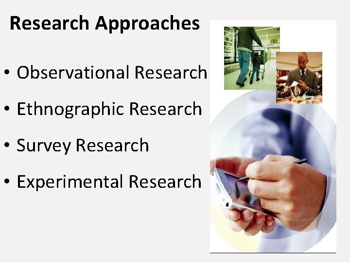 Research Approaches • Observational Research • Ethnographic Research • Survey Research • Experimental Research