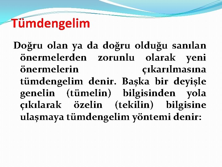 Tümdengelim Doğru olan ya da doğru olduğu sanılan önermelerden zorunlu olarak yeni önermelerin çıkarılmasına