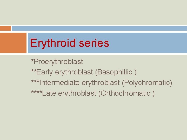 Erythroid series *Proerythroblast **Early erythroblast (Basophillic ) ***Intermediate erythroblast (Polychromatic) ****Late erythroblast (Orthochromatic )