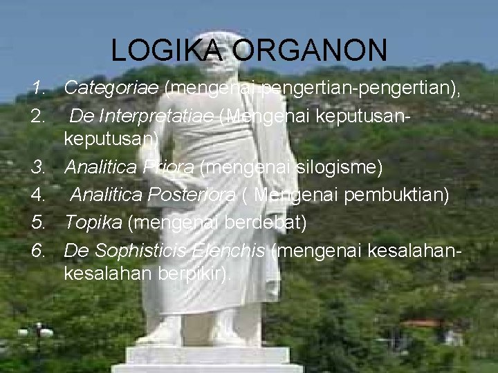 LOGIKA ORGANON 1. Categoriae (mengenai pengertian-pengertian), 2. De Interpretatiae (Mengenai keputusan) 3. Analitica Priora