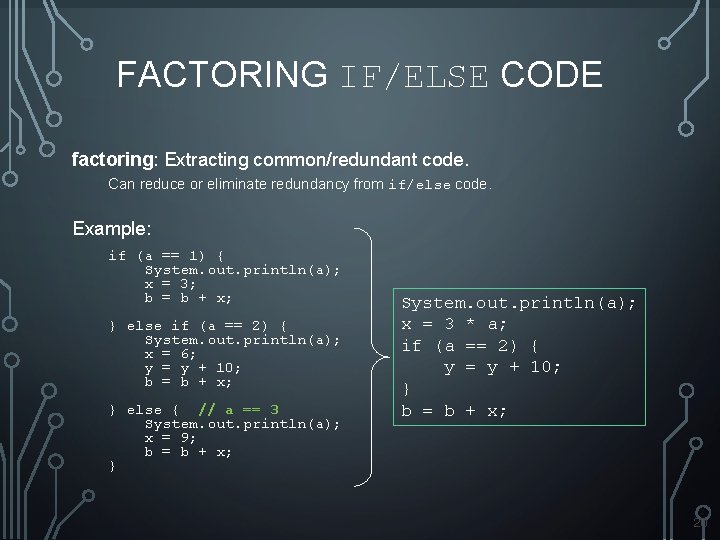 FACTORING IF/ELSE CODE factoring: Extracting common/redundant code. Can reduce or eliminate redundancy from if/else FACTORING IF/ELSE CODE factoring: Extracting common/redundant code. Can reduce or eliminate redundancy from if/else