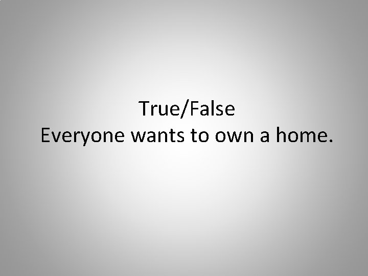 True/False Everyone wants to own a home. 