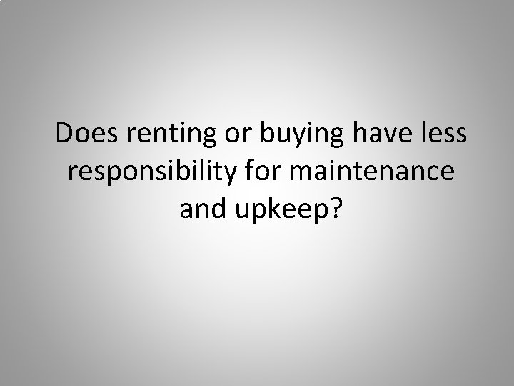 Does renting or buying have less responsibility for maintenance and upkeep? 