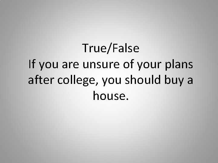 True/False If you are unsure of your plans after college, you should buy a