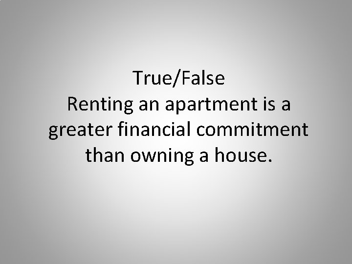 True/False Renting an apartment is a greater financial commitment than owning a house. 