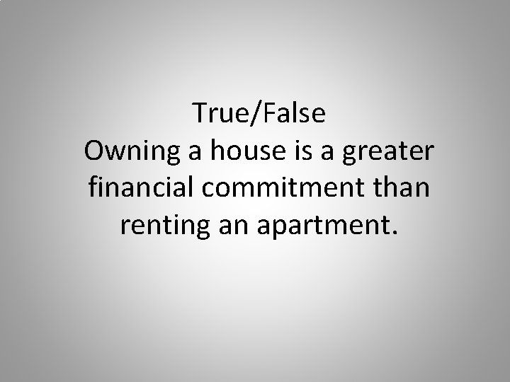 True/False Owning a house is a greater financial commitment than renting an apartment. 