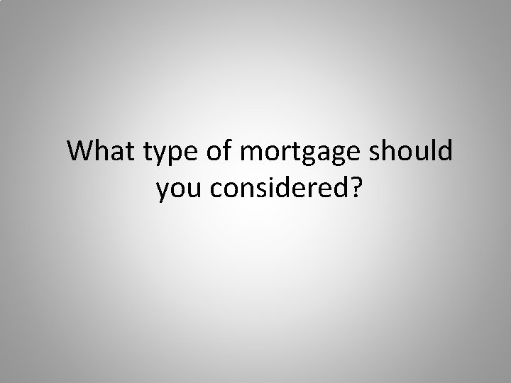 What type of mortgage should you considered? 
