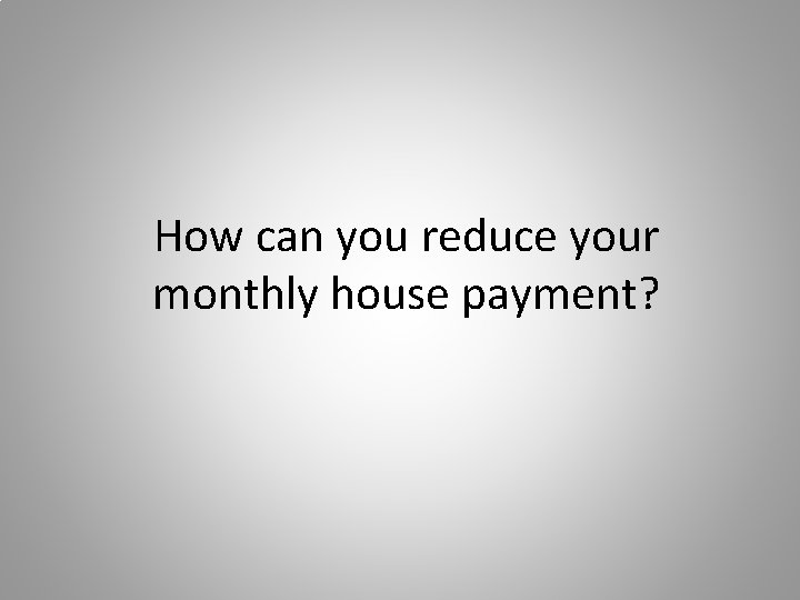 How can you reduce your monthly house payment? 