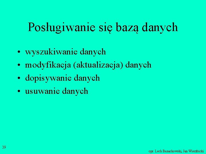 Posługiwanie się bazą danych • • 39 wyszukiwanie danych modyfikacja (aktualizacja) danych dopisywanie danych