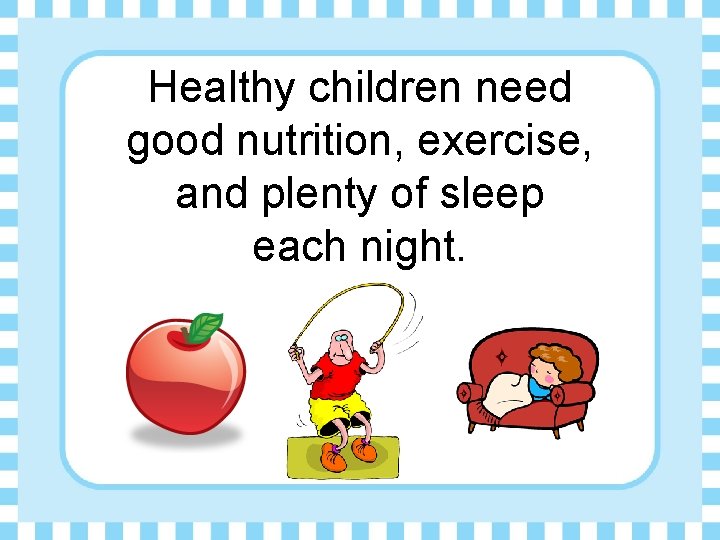 Healthy children need good nutrition, exercise, and plenty of sleep each night. 