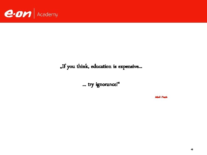 „If you think, education is expensive. . . try ignorance!“ Mark Twain 40 