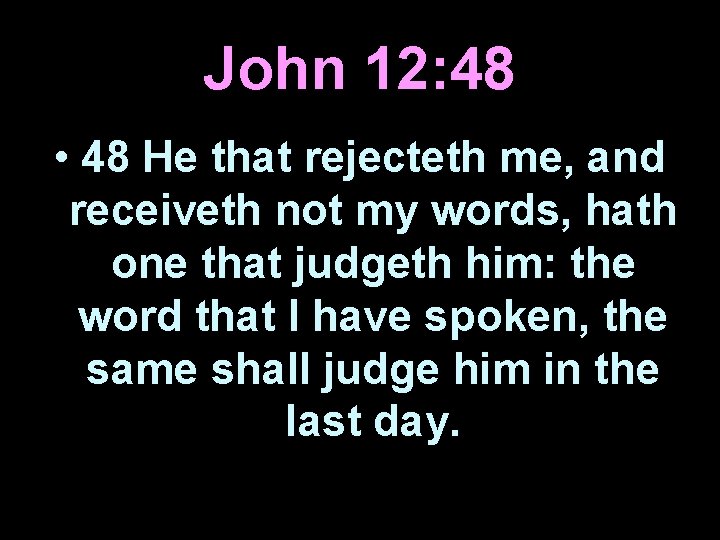 John 12: 48 • 48 He that rejecteth me, and receiveth not my words,