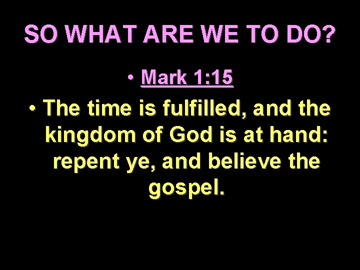SO WHAT ARE WE TO DO? • Mark 1: 15 • The time is