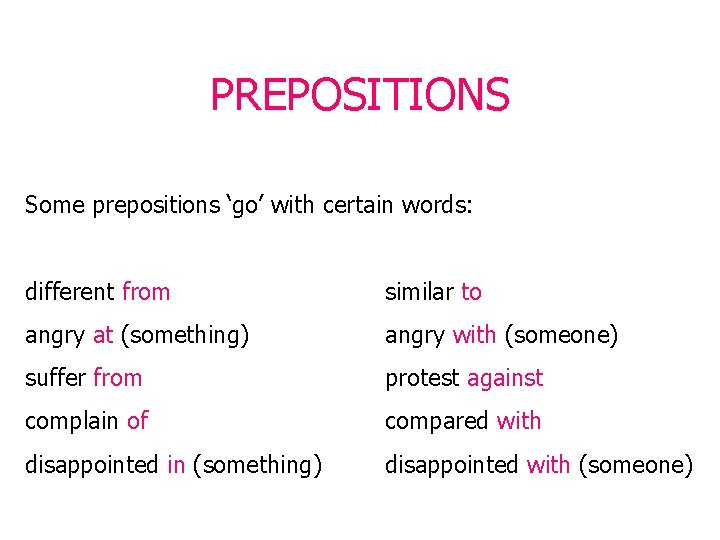 PREPOSITIONS Some prepositions ‘go’ with certain words: different from similar to angry at (something) PREPOSITIONS Some prepositions ‘go’ with certain words: different from similar to angry at (something)