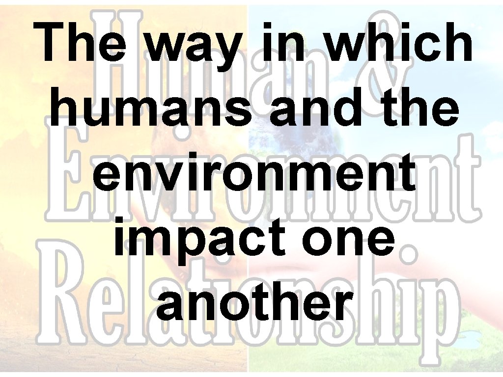 The way in which humans and the environment impact one another The way in which humans and the environment impact one another