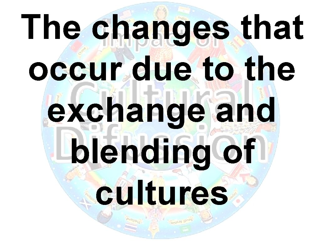 The changes that occur due to the exchange and blending of cultures The changes that occur due to the exchange and blending of cultures
