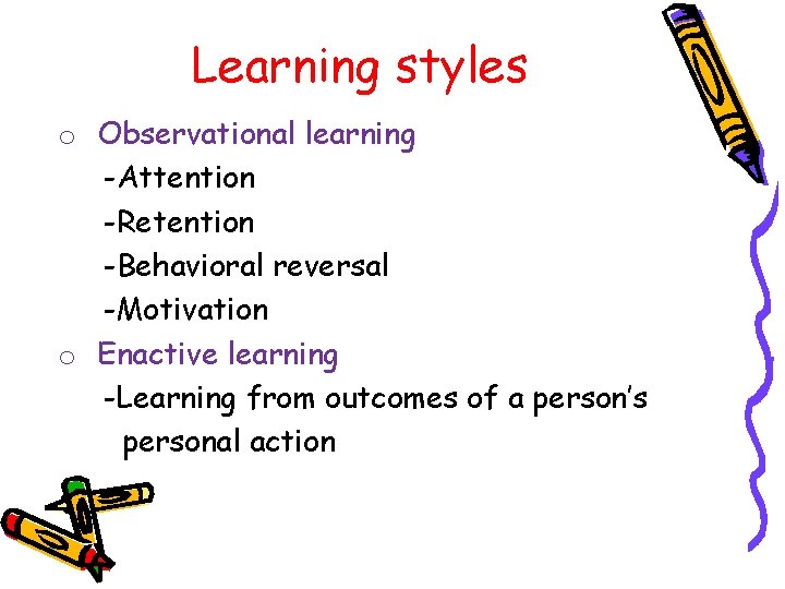 Learning styles o Observational learning -Attention -Retention -Behavioral reversal -Motivation o Enactive learning -Learning