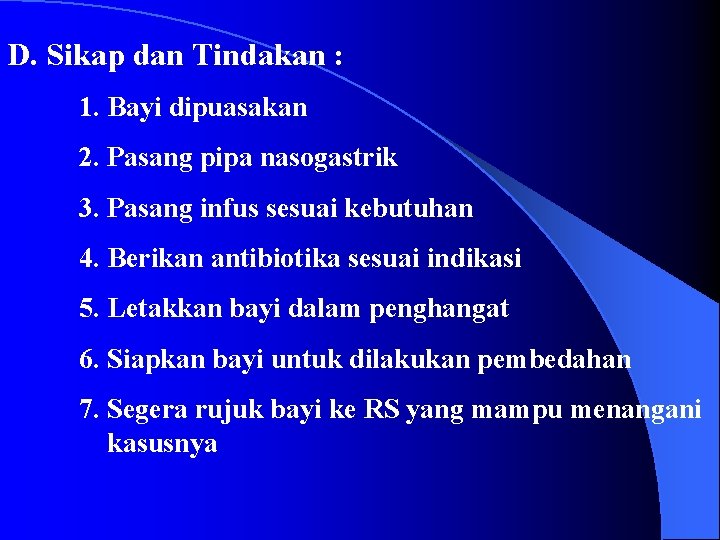 D. Sikap dan Tindakan : 1. Bayi dipuasakan 2. Pasang pipa nasogastrik 3. Pasang