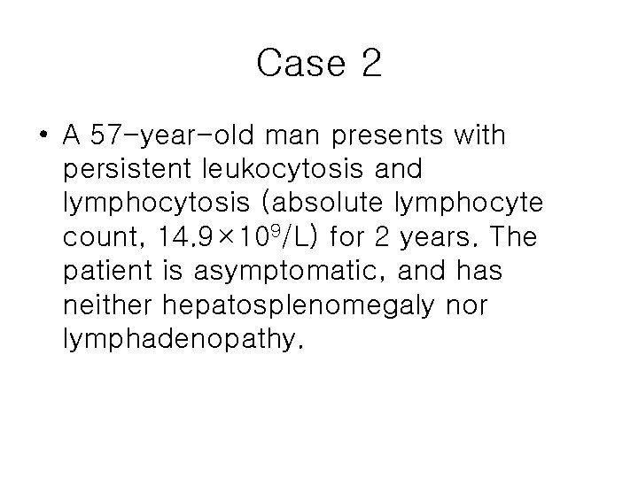 Case 2 • A 57 -year-old man presents with persistent leukocytosis and lymphocytosis (absolute