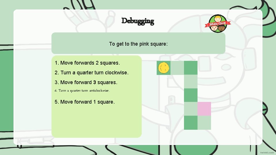 Debugging To get to the pink square: 1. Move forwards 2 squares. 2. Turn