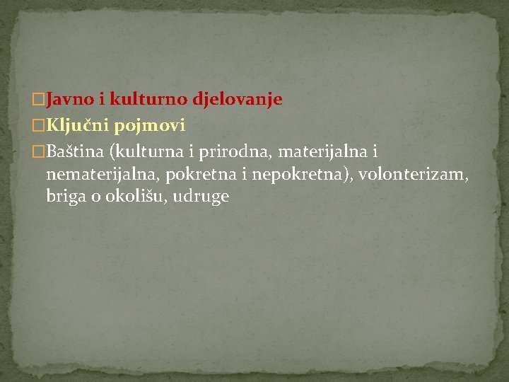 �Javno i kulturno djelovanje �Ključni pojmovi �Baština (kulturna i prirodna, materijalna i nematerijalna, pokretna